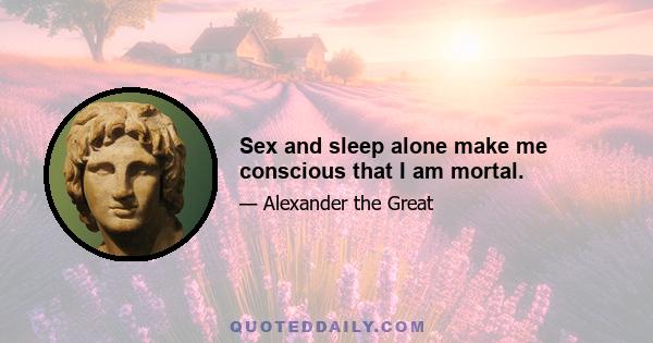 Sex and sleep alone make me conscious that I am mortal.