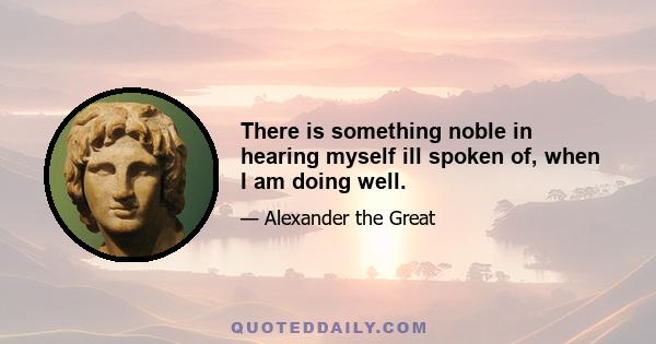 There is something noble in hearing myself ill spoken of, when I am doing well.