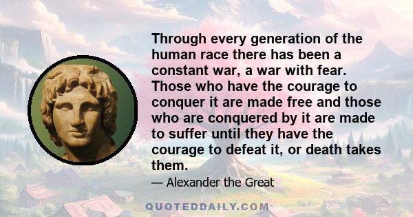 Through every generation of the human race there has been a constant war, a war with fear. Those who have the courage to conquer it are made free and those who are conquered by it are made to suffer until they have the