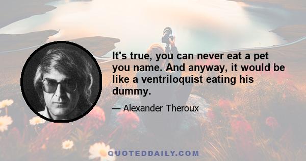 It's true, you can never eat a pet you name. And anyway, it would be like a ventriloquist eating his dummy.