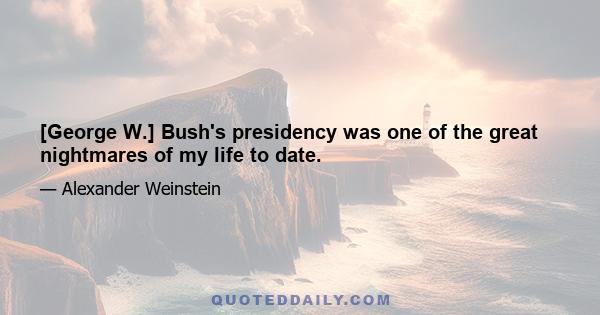 [George W.] Bush's presidency was one of the great nightmares of my life to date.