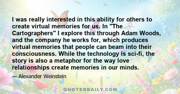 I was really interested in this ability for others to create virtual memories for us. In The Cartographers I explore this through Adam Woods, and the company he works for, which produces virtual memories that people can 