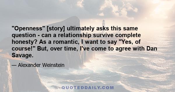 Openness [story] ultimately asks this same question - can a relationship survive complete honesty? As a romantic, I want to say Yes, of course! But, over time, I've come to agree with Dan Savage.