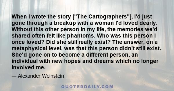 When I wrote the story [The Cartographers], I'd just gone through a breakup with a woman I'd loved dearly. Without this other person in my life, the memories we'd shared often felt like phantoms. Who was this person I