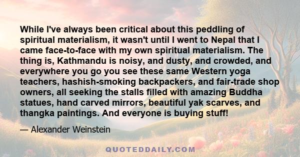 While I've always been critical about this peddling of spiritual materialism, it wasn't until I went to Nepal that I came face-to-face with my own spiritual materialism. The thing is, Kathmandu is noisy, and dusty, and