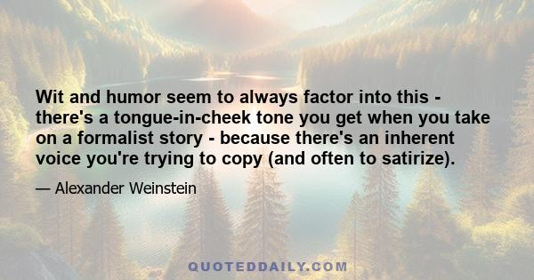 Wit and humor seem to always factor into this - there's a tongue-in-cheek tone you get when you take on a formalist story - because there's an inherent voice you're trying to copy (and often to satirize).