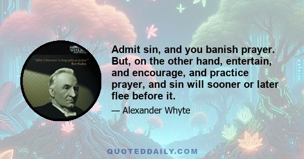 Admit sin, and you banish prayer. But, on the other hand, entertain, and encourage, and practice prayer, and sin will sooner or later flee before it.