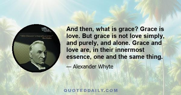 And then, what is grace? Grace is love. But grace is not love simply, and purely, and alone. Grace and love are, in their innermost essence, one and the same thing.