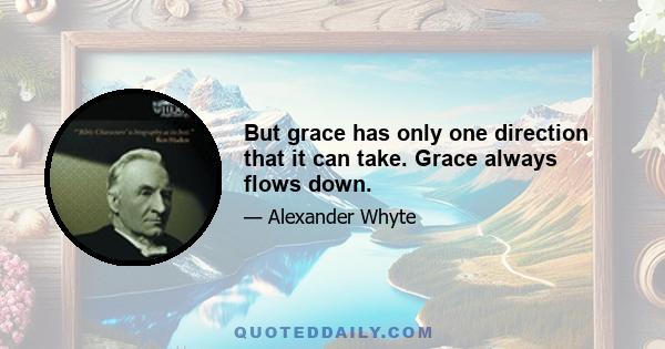 But grace has only one direction that it can take. Grace always flows down.