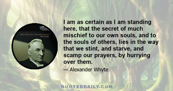 I am as certain as I am standing here, that the secret of much mischief to our own souls, and to the souls of others, lies in the way that we stint, and starve, and scamp our prayers, by hurrying over them.