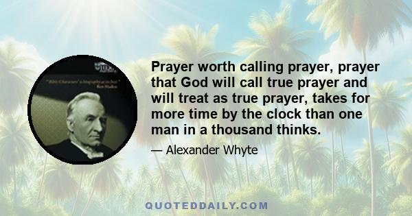 Prayer worth calling prayer, prayer that God will call true prayer and will treat as true prayer, takes for more time by the clock than one man in a thousand thinks.