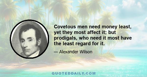 Covetous men need money least, yet they most affect it; but prodigals, who need it most have the least regard for it.