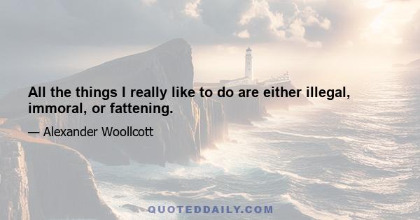 All the things I really like to do are either illegal, immoral, or fattening.