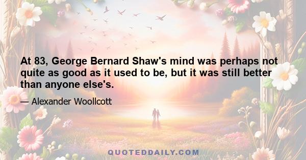 At 83, George Bernard Shaw's mind was perhaps not quite as good as it used to be, but it was still better than anyone else's.