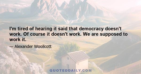 I'm tired of hearing it said that democracy doesn't work. Of course it doesn't work. We are supposed to work it.