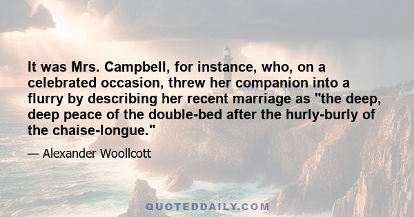 It was Mrs. Campbell, for instance, who, on a celebrated occasion, threw her companion into a flurry by describing her recent marriage as the deep, deep peace of the double-bed after the hurly-burly of the chaise-longue.