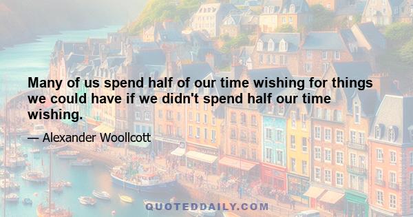 Many of us spend half of our time wishing for things we could have if we didn't spend half our time wishing.