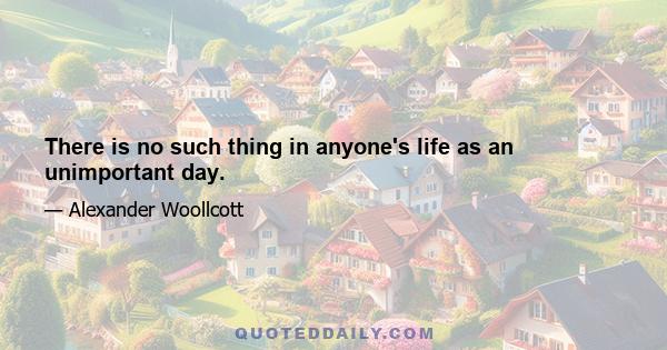 There is no such thing in anyone's life as an unimportant day.