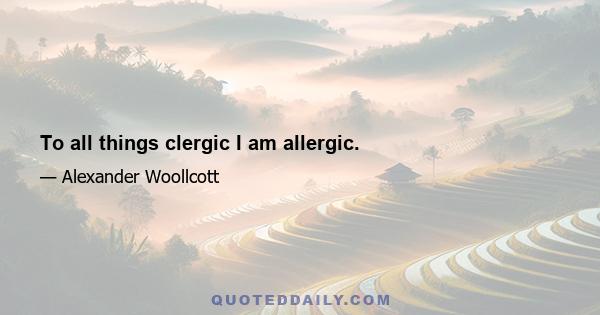 To all things clergic I am allergic.