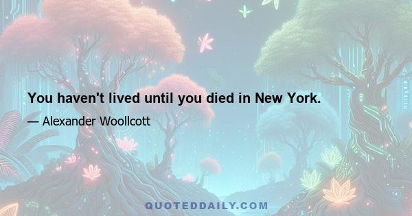 You haven't lived until you died in New York.