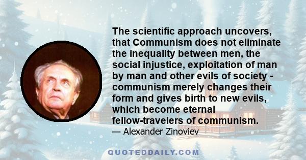 The scientific approach uncovers, that Communism does not eliminate the inequality between men, the social injustice, exploitation of man by man and other evils of society - communism merely changes their form and gives 