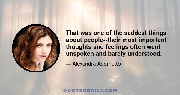 That was one of the saddest things about people--their most important thoughts and feelings often went unspoken and barely understood.