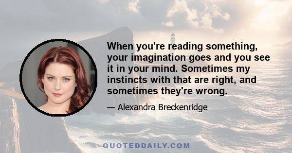 When you're reading something, your imagination goes and you see it in your mind. Sometimes my instincts with that are right, and sometimes they're wrong.