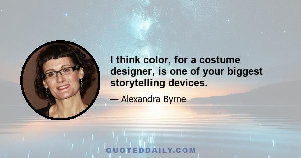 I think color, for a costume designer, is one of your biggest storytelling devices.