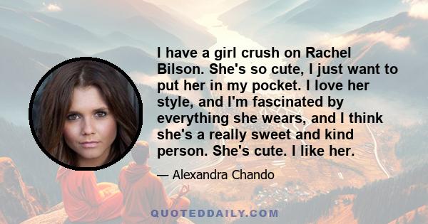 I have a girl crush on Rachel Bilson. She's so cute, I just want to put her in my pocket. I love her style, and I'm fascinated by everything she wears, and I think she's a really sweet and kind person. She's cute. I