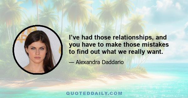 I’ve had those relationships, and you have to make those mistakes to find out what we really want.