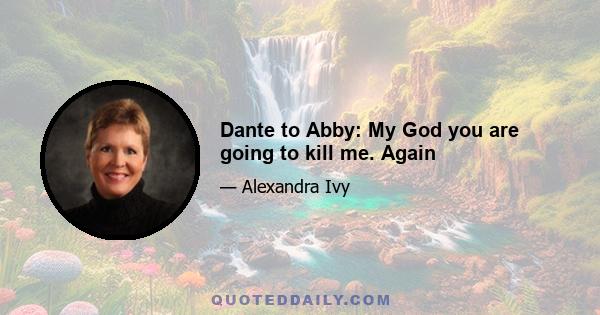 Dante to Abby: My God you are going to kill me. Again