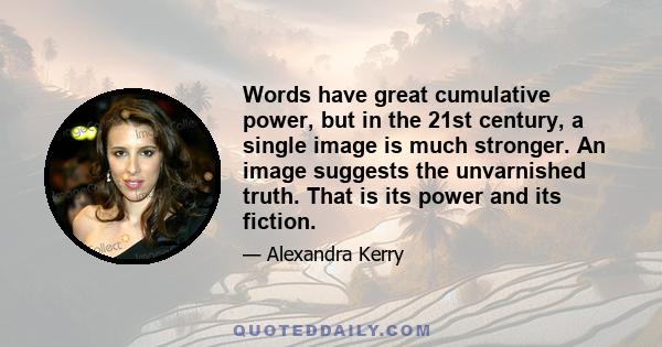 Words have great cumulative power, but in the 21st century, a single image is much stronger. An image suggests the unvarnished truth. That is its power and its fiction.