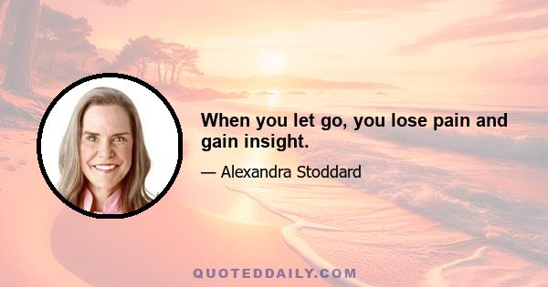 When you let go, you lose pain and gain insight.