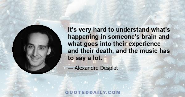It's very hard to understand what's happening in someone's brain and what goes into their experience and their death, and the music has to say a lot.