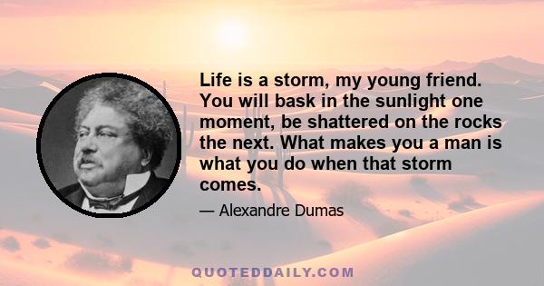 Life is a storm, my young friend. You will bask in the sunlight one moment, be shattered on the rocks the next. What makes you a man is what you do when that storm comes.