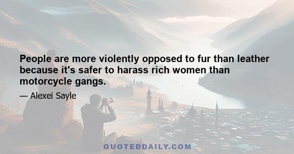 People are more violently opposed to fur than leather because it's safer to harass rich women than motorcycle gangs.