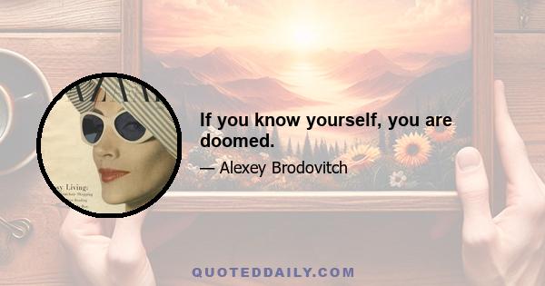 If you know yourself, you are doomed.
