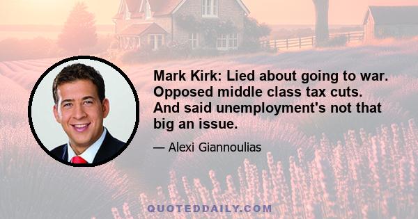 Mark Kirk: Lied about going to war. Opposed middle class tax cuts. And said unemployment's not that big an issue.