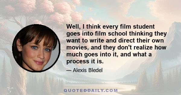 Well, I think every film student goes into film school thinking they want to write and direct their own movies, and they don't realize how much goes into it, and what a process it is.