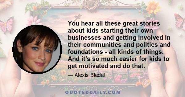 You hear all these great stories about kids starting their own businesses and getting involved in their communities and politics and foundations - all kinds of things. And it's so much easier for kids to get motivated