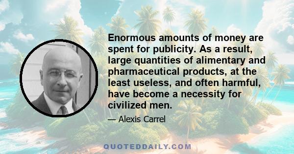 Enormous amounts of money are spent for publicity. As a result, large quantities of alimentary and pharmaceutical products, at the least useless, and often harmful, have become a necessity for civilized men.