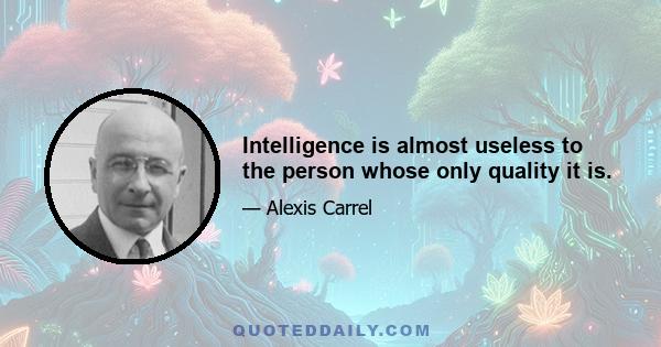 Intelligence is almost useless to the person whose only quality it is.