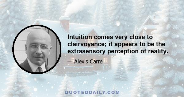 Intuition comes very close to clairvoyance; it appears to be the extrasensory perception of reality.