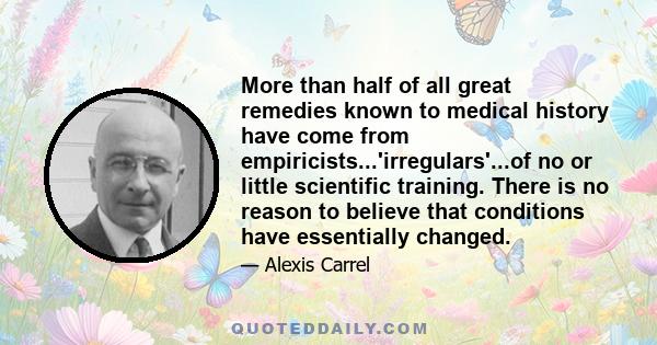 More than half of all great remedies known to medical history have come from empiricists...'irregulars'...of no or little scientific training. There is no reason to believe that conditions have essentially changed.