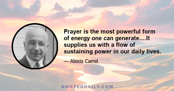 Prayer is the most powerful form of energy one can generate....It supplies us with a flow of sustaining power in our daily lives.