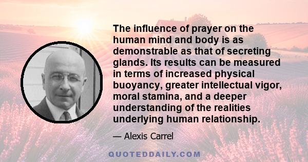 The influence of prayer on the human mind and body is as demonstrable as that of secreting glands. Its results can be measured in terms of increased physical buoyancy, greater intellectual vigor, moral stamina, and a