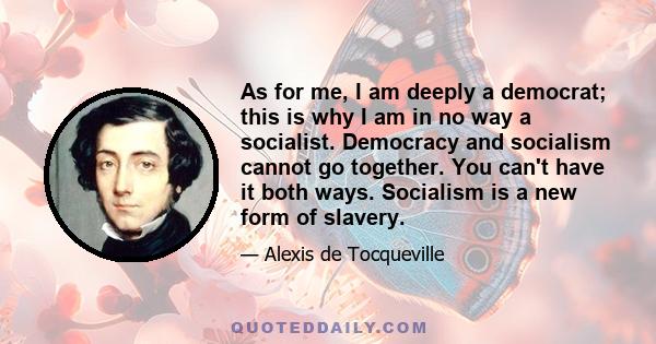 As for me, I am deeply a democrat; this is why I am in no way a socialist. Democracy and socialism cannot go together. You can't have it both ways. Socialism is a new form of slavery.