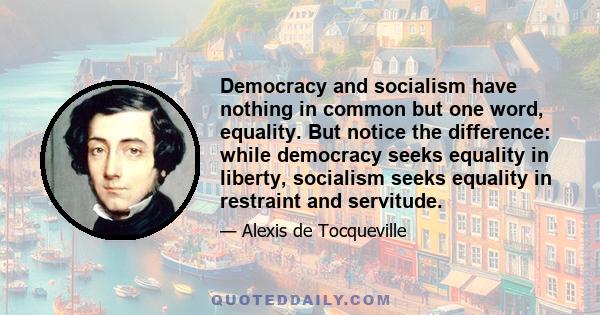 Democracy and socialism have nothing in common but one word, equality. But notice the difference: while democracy seeks equality in liberty, socialism seeks equality in restraint and servitude.