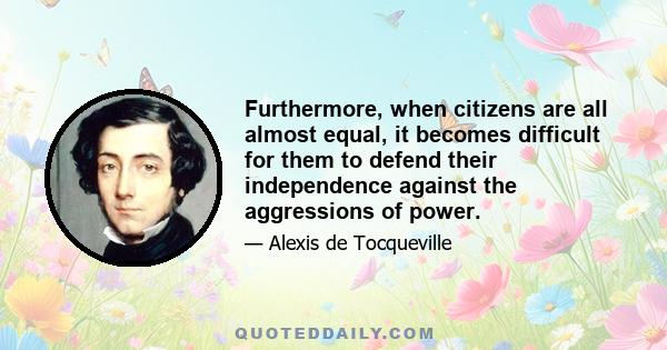 Furthermore, when citizens are all almost equal, it becomes difficult for them to defend their independence against the aggressions of power.