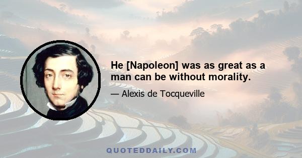 He [Napoleon] was as great as a man can be without morality.